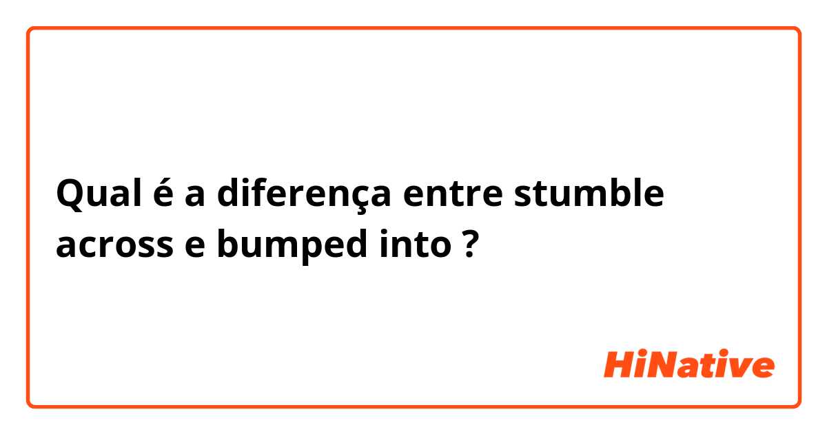 Qual é a diferença entre stumble across e bumped into ?