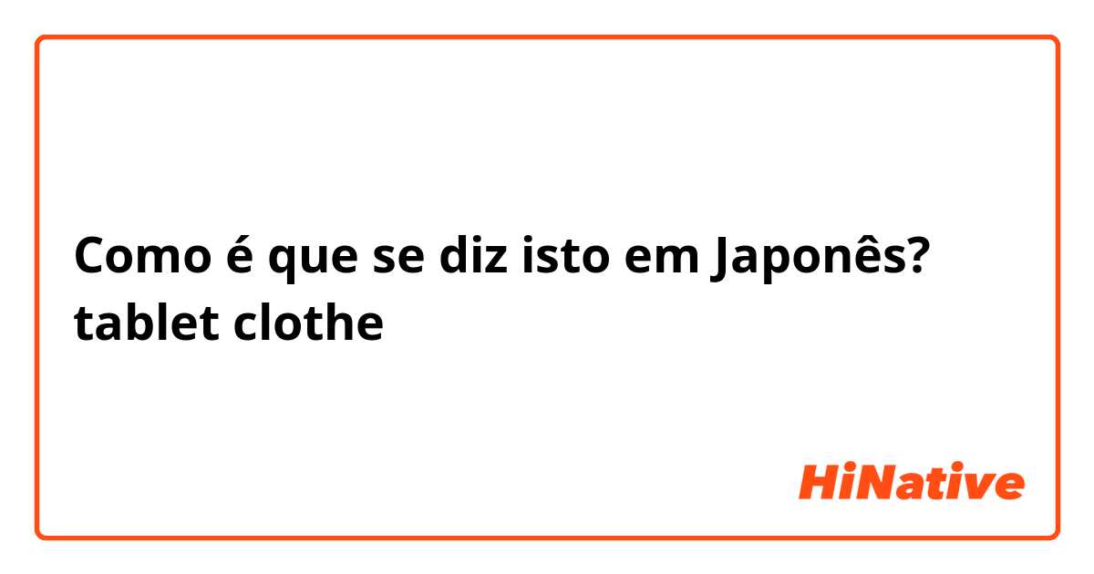 Como é que se diz isto em Japonês? tablet clothe