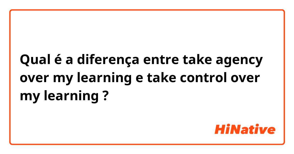 Qual é a diferença entre take agency over my learning  e take control over my learning  ?