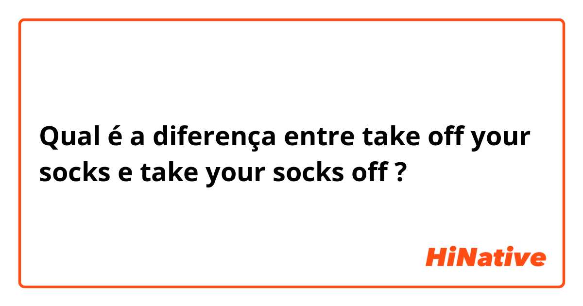 Qual é a diferença entre take off your socks e take your socks off ?