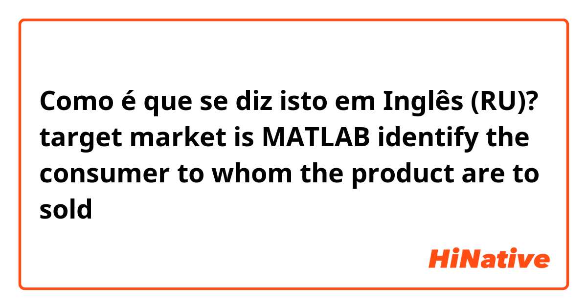 Como é que se diz isto em Inglês (RU)? target market is MATLAB identify the consumer to whom the product are to sold 