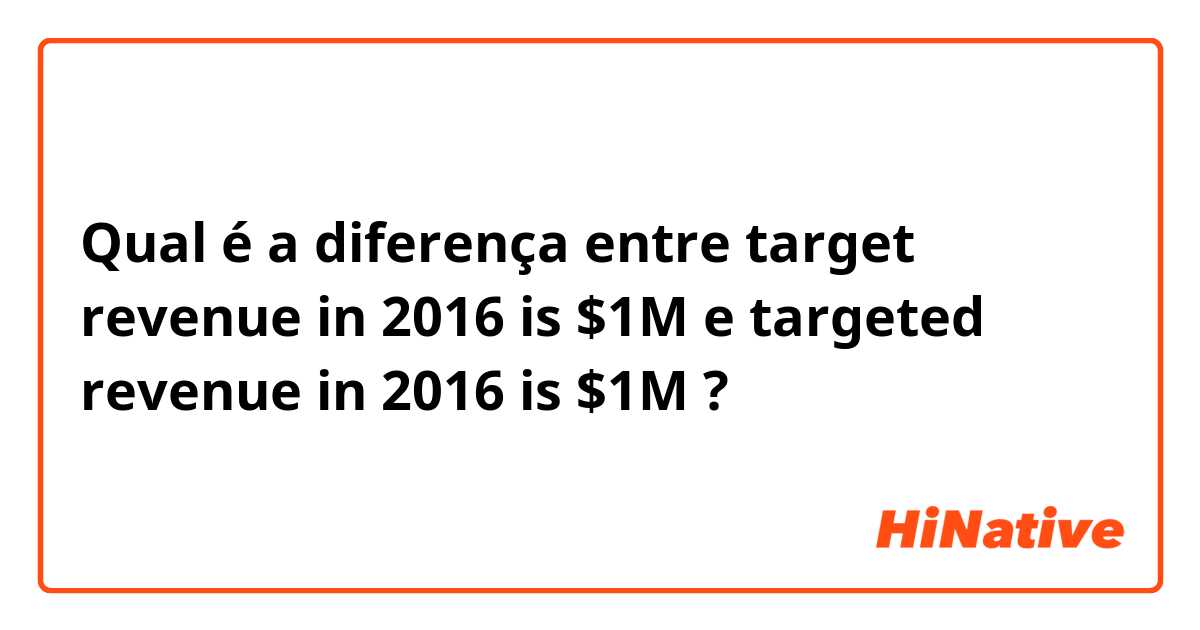 Qual é a diferença entre target revenue in 2016 is $1M e targeted revenue in 2016 is $1M ?