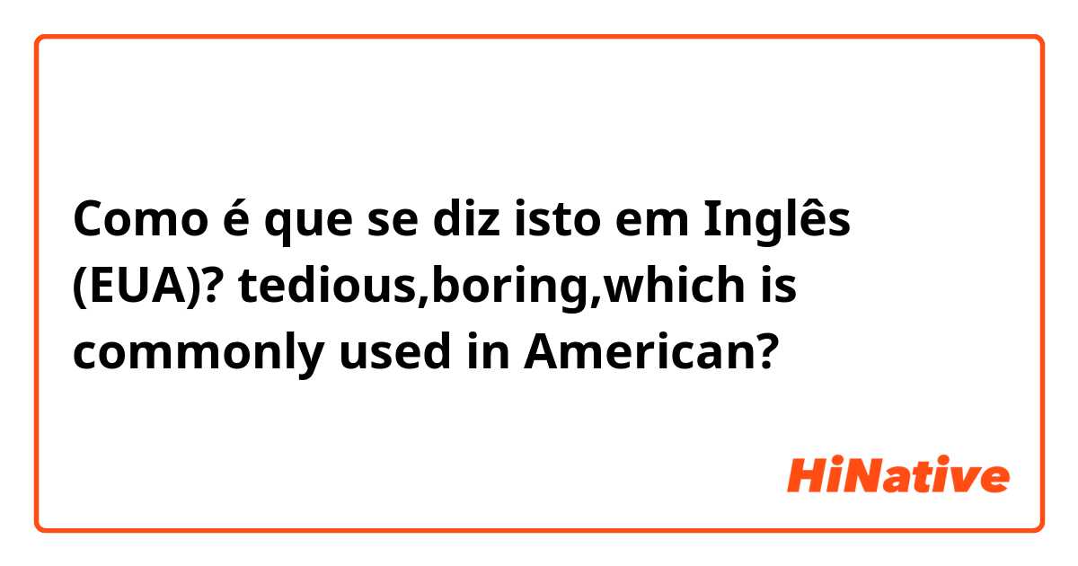 Como é que se diz isto em Inglês (EUA)? tedious,boring,which is commonly used in American?