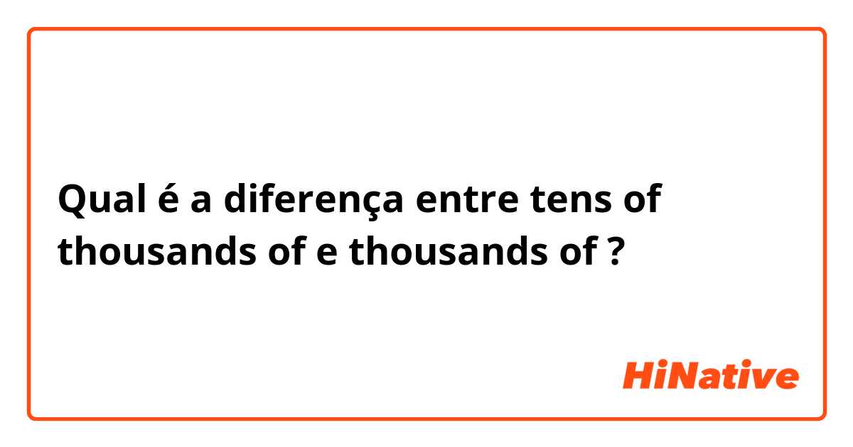 Qual é a diferença entre tens of thousands of e thousands of ?