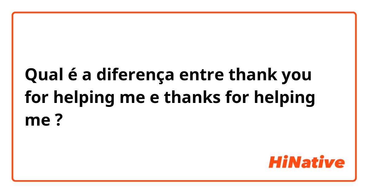 Qual é a diferença entre thank you for helping me e thanks for helping me ?