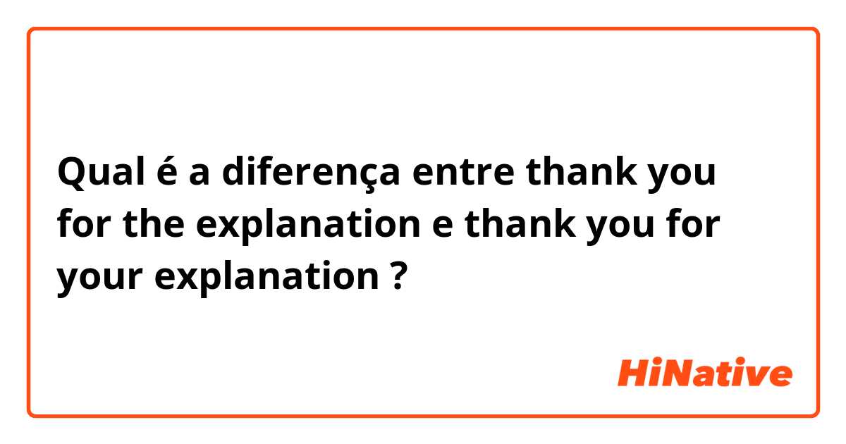Qual é a diferença entre thank you for the explanation e thank you for your explanation ?