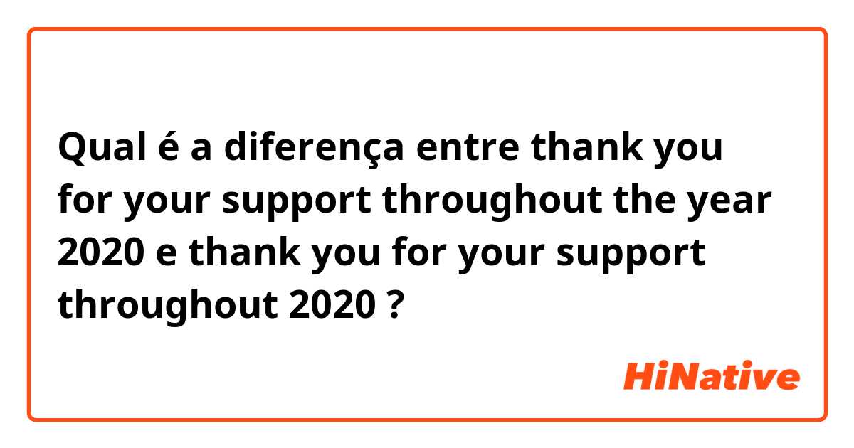 Qual é a diferença entre thank you for your support throughout the year 2020 e thank you for your support throughout 2020 ?