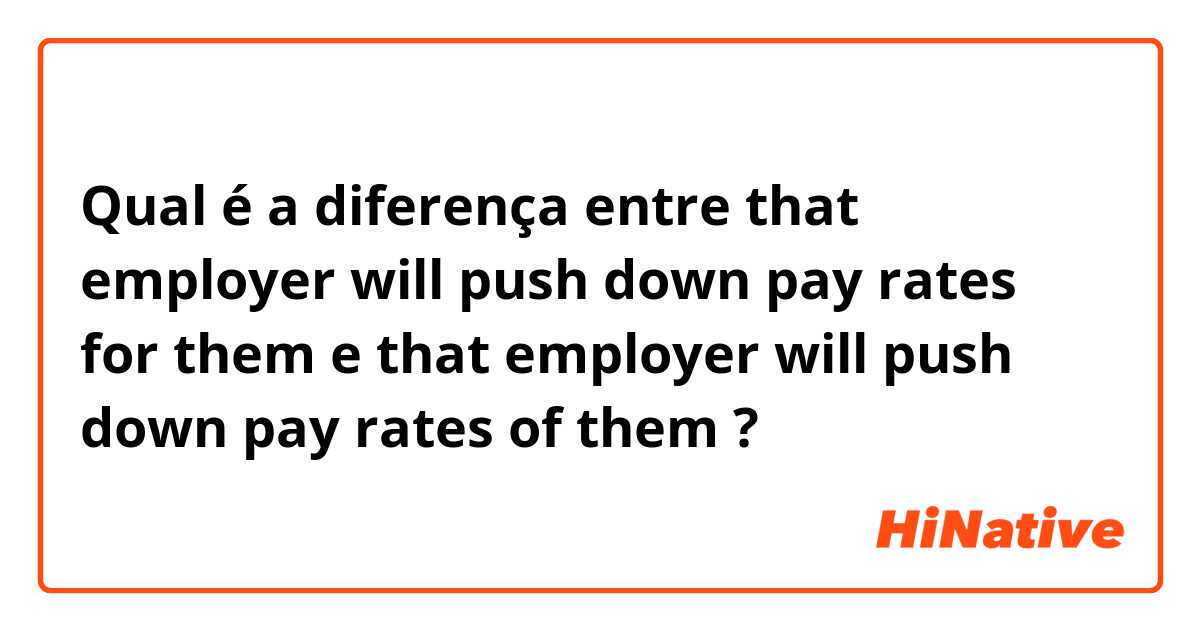 Qual é a diferença entre that employer will push down pay rates for them e that employer will push down pay rates of them ?