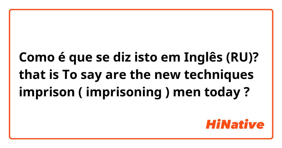 Como é que se diz isto em Inglês (RU)? that is To say are the new techniques  imprison  ( imprisoning ) men today ? 
      