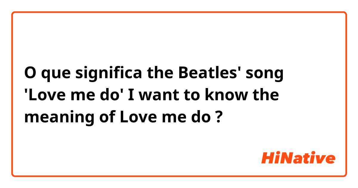 O que significa the Beatles' song 'Love me do'
I want to know the meaning of Love me do?