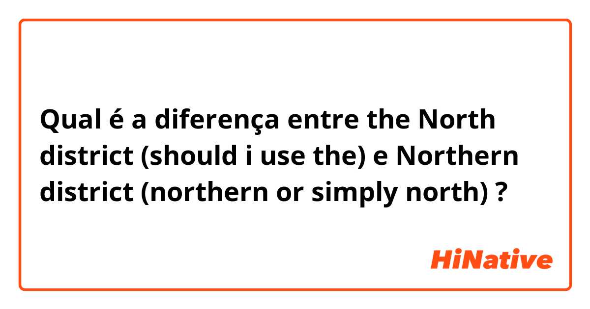 Qual é a diferença entre the North district (should i use the) e Northern district (northern or simply north) ?