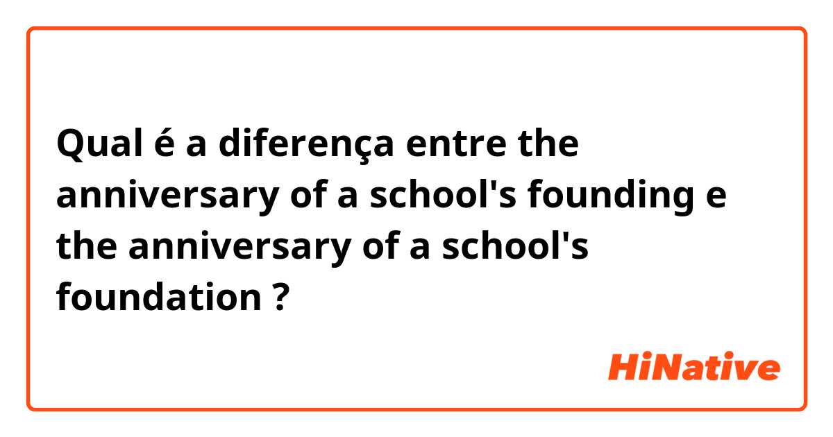 Qual é a diferença entre the anniversary of a school's founding e the anniversary of a school's foundation ?
