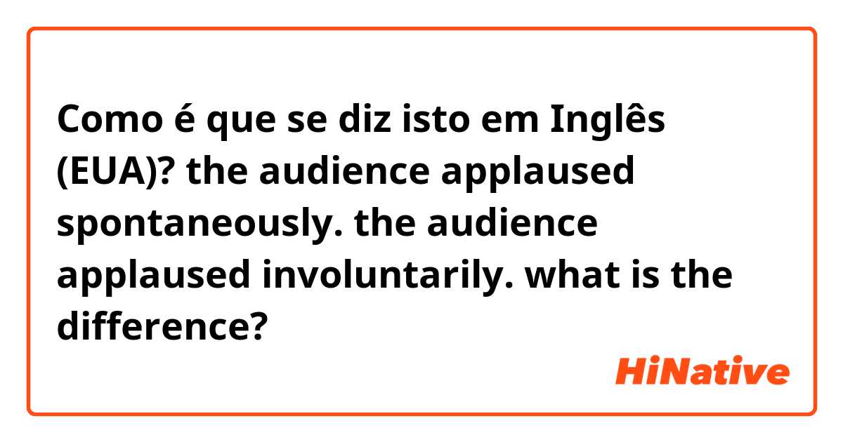 Como é que se diz isto em Inglês (EUA)? the audience applaused spontaneously.
the audience applaused involuntarily.
what is the difference?