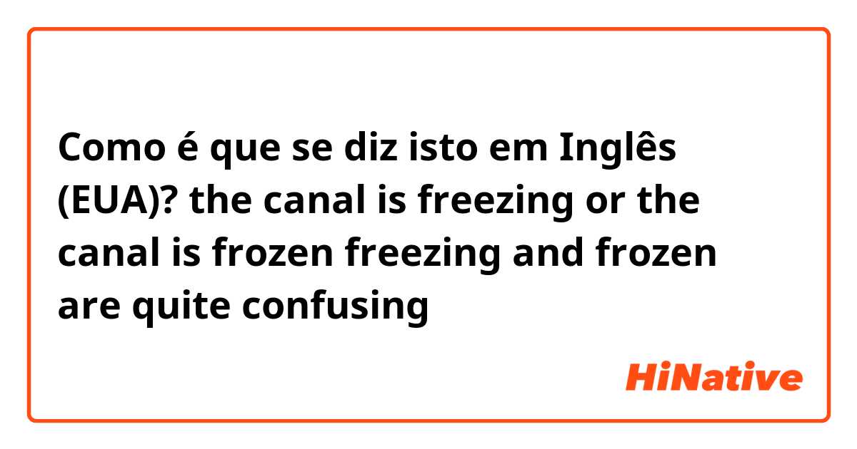 Como é que se diz isto em Inglês (EUA)? the canal is freezing or the canal is frozen
freezing and frozen are quite confusing