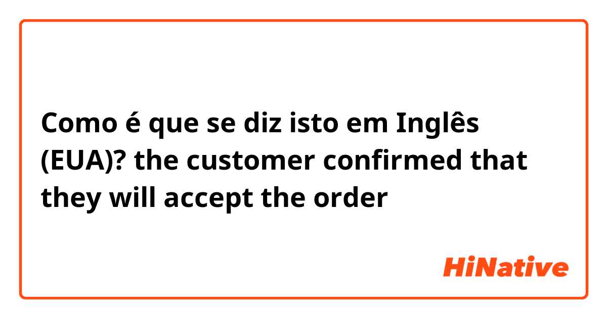 Como é que se diz isto em Inglês (EUA)? the customer confirmed that they will accept the order