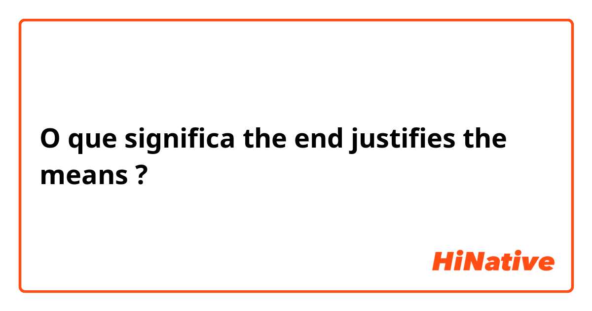 O que significa the end justifies the means?