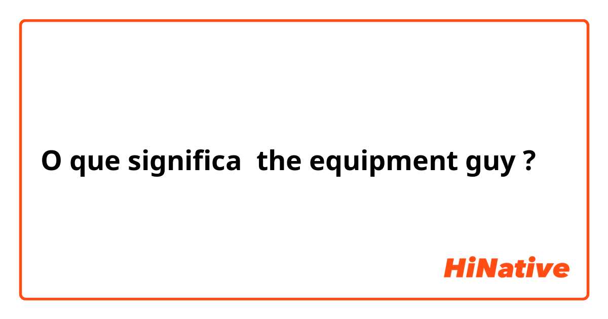O que significa the equipment guy?