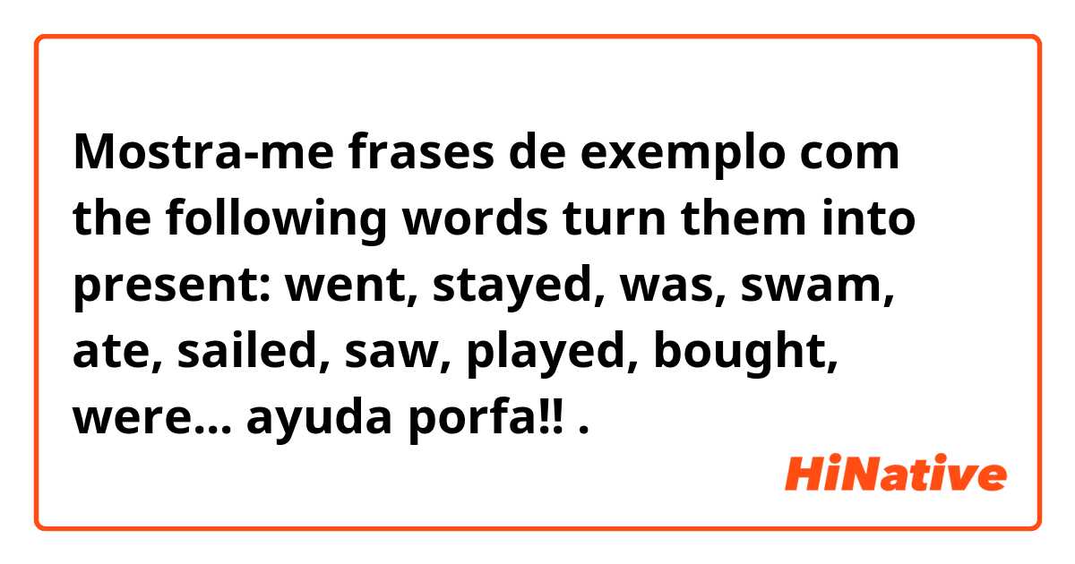 Mostra-me frases de exemplo com 
the following words turn them into present: went, stayed, was, swam, ate, sailed, saw, played, bought, were... 
ayuda porfa!! .