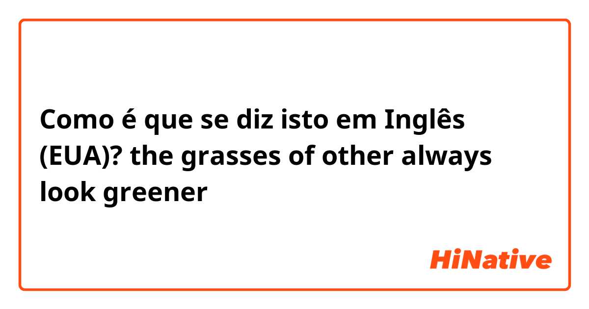 Como é que se diz isto em Inglês (EUA)? the grasses of other always look greener