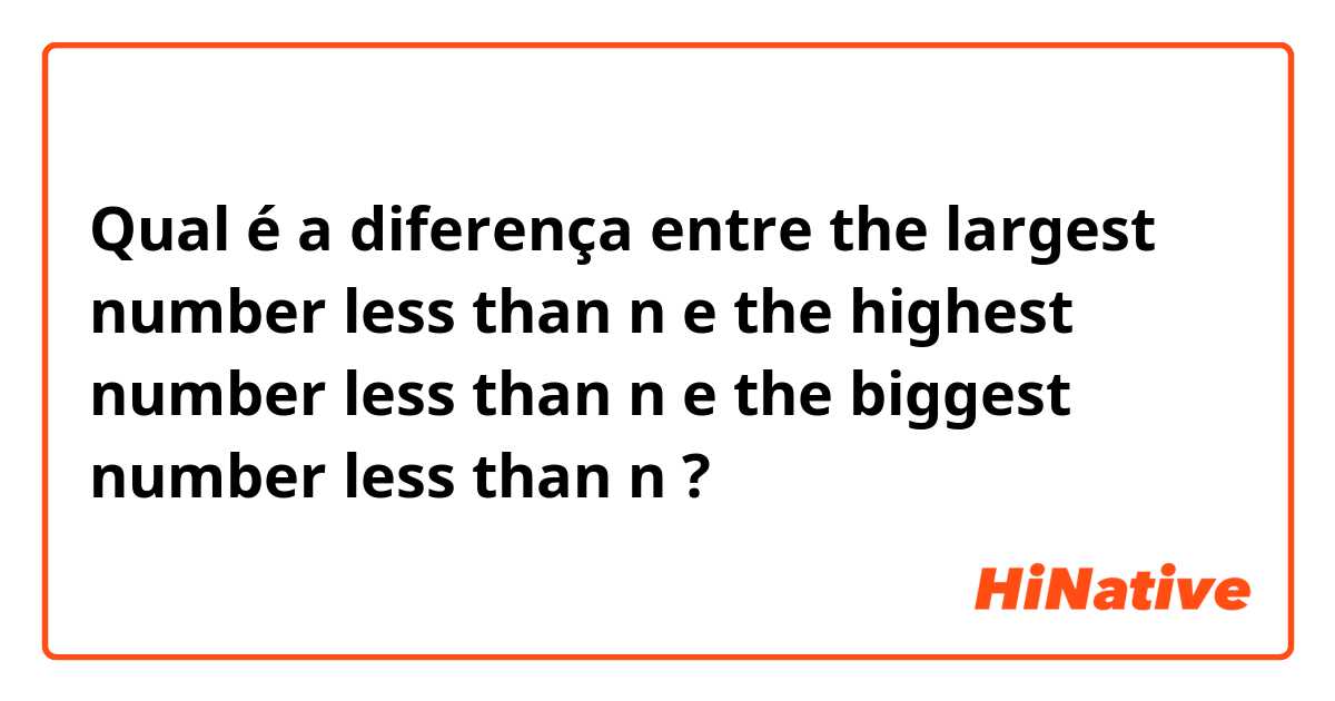 Qual é a diferença entre the largest number less than n e the highest number less than n e the biggest number less than n ?