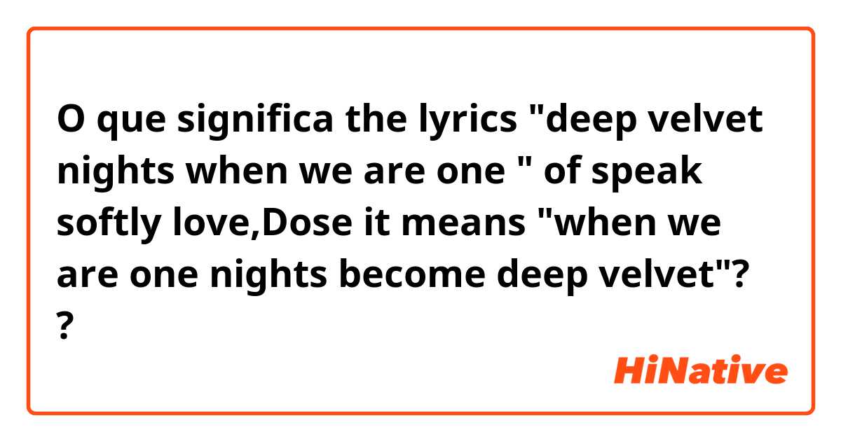 O que significa the lyrics "deep velvet nights when we are one " of speak softly love,Dose it means "when we are one nights become deep velvet"??