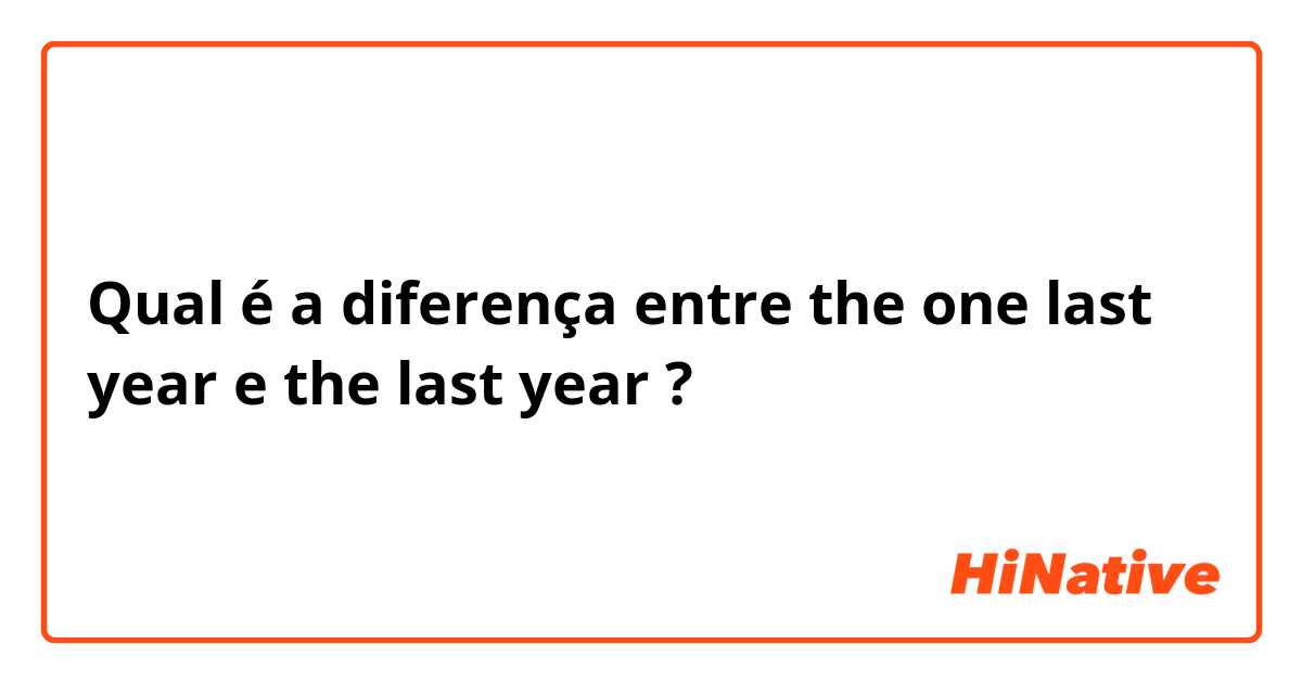 Qual é a diferença entre the one last year e the last year  ?