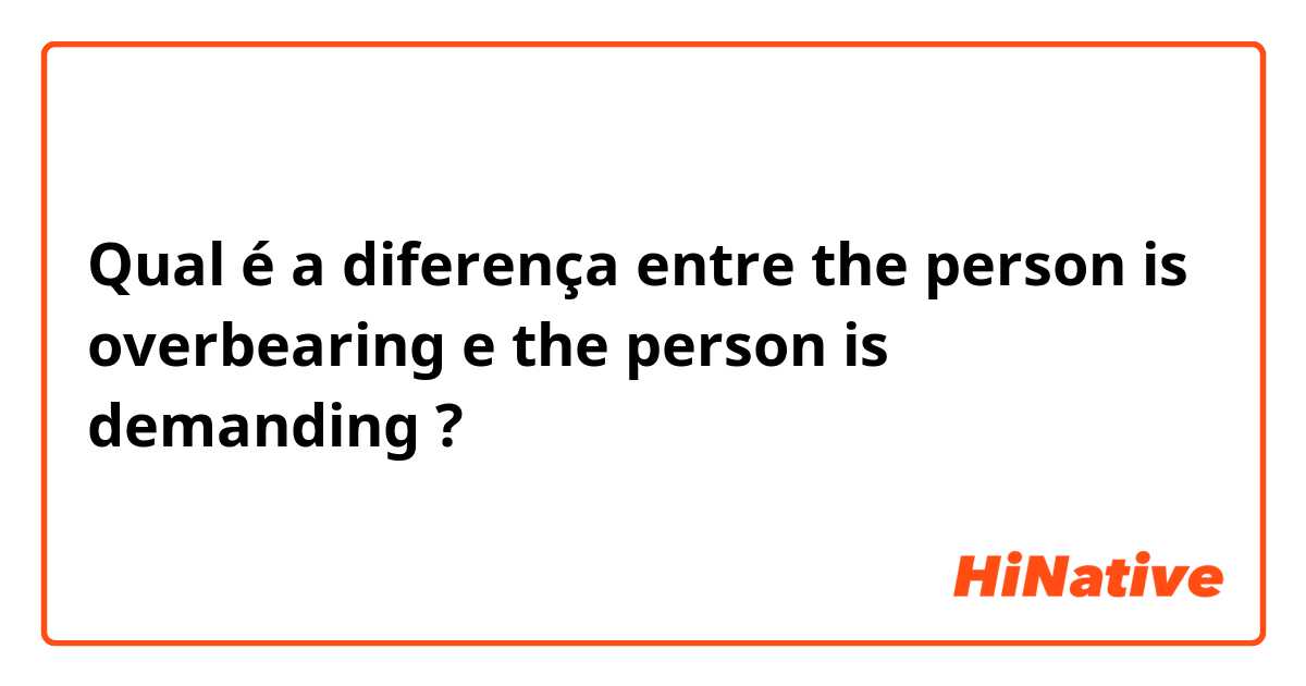 Qual é a diferença entre the person is overbearing e  the person is demanding  ?
