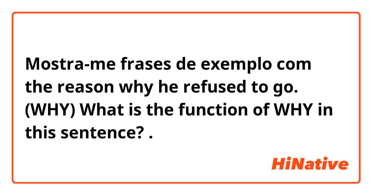 Mostra-me frases de exemplo com the reason why he refused to go.
(WHY)

What is the function of WHY in this sentence?.