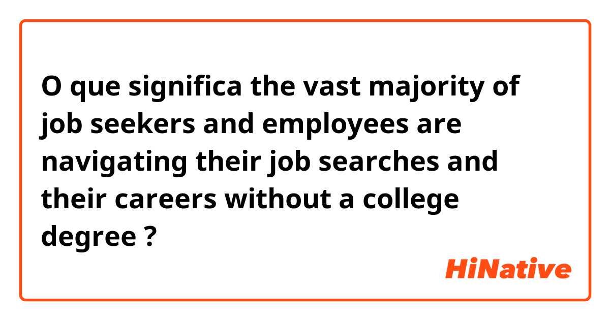 O que significa the vast majority of job seekers and employees are navigating their job searches and their careers without a college degree?
