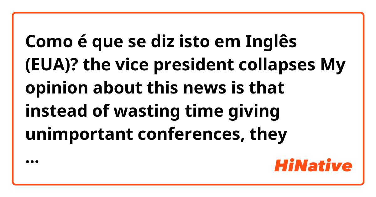 Como é que se diz isto em Inglês (EUA)? the vice president collapses
My opinion about this news is that instead of wasting time giving unimportant conferences, they should be listening to the people who ask for a better and fairer country without corruption.
