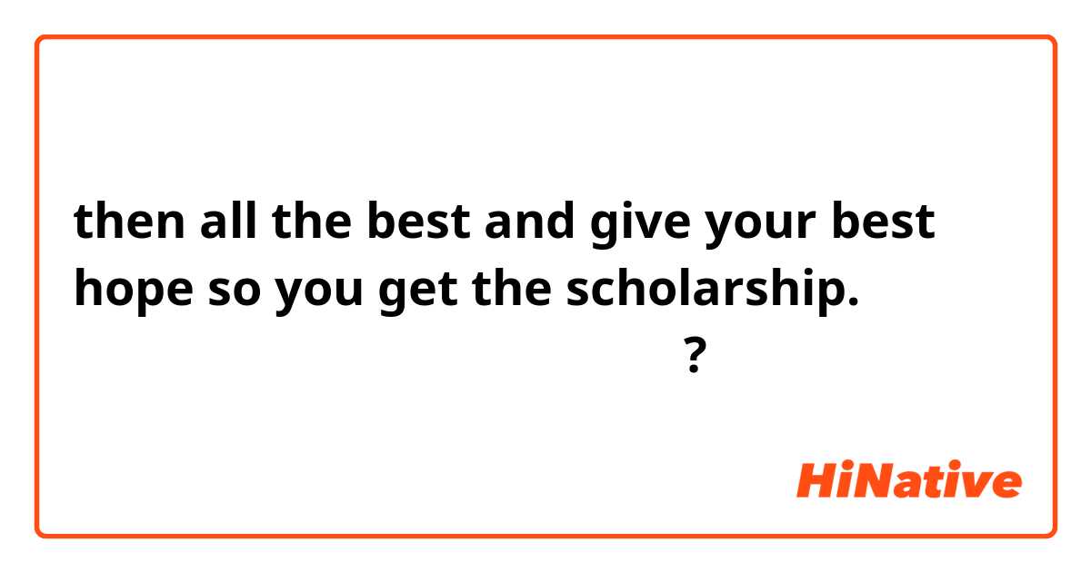 then all the best and give your best hope so you get the scholarship.
แปลว่าอะไรในภาษาไทยคะ? 
