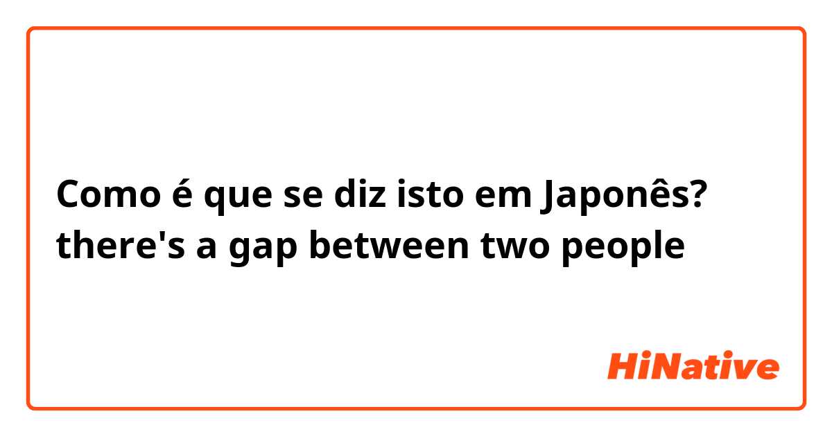 Como é que se diz isto em Japonês? there's a gap between two people