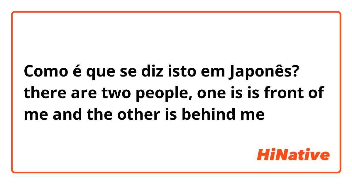 Como é que se diz isto em Japonês? there are two people, one is is front of me and the other is behind me