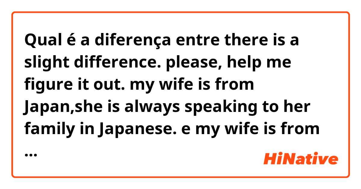 Qual é a diferença entre there is a slight difference. please, help me figure it out.
my wife is from Japan,she is always speaking to her family in Japanese. e my wife is from Japan, she always speaks to her family in Japanese. ?