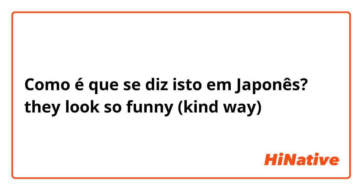 Como é que se diz isto em Japonês? they look so funny (kind way)