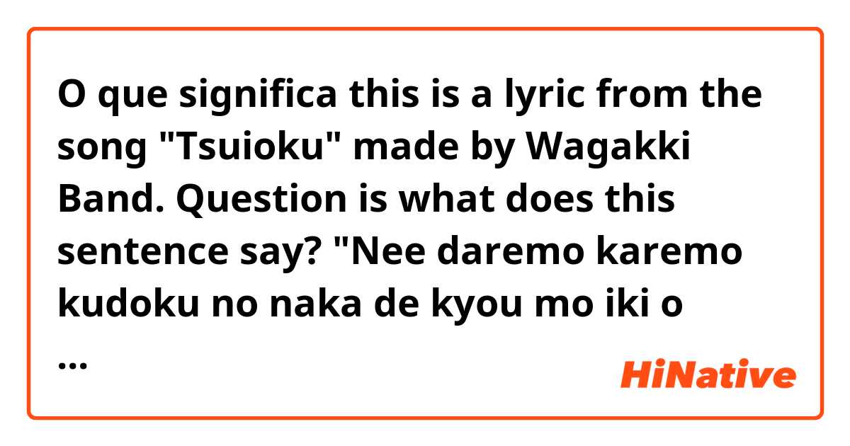 O que significa this is a lyric from the song "Tsuioku" made by Wagakki Band.
Question is what does this sentence say?
"Nee daremo karemo kudoku no naka de kyou mo iki o haite kizutsukeatte, nagusameatte, atatame aimashou.?