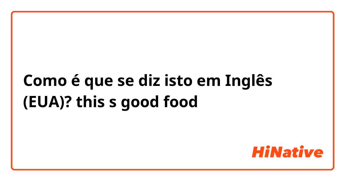 Como é que se diz isto em Inglês (EUA)? this s good food