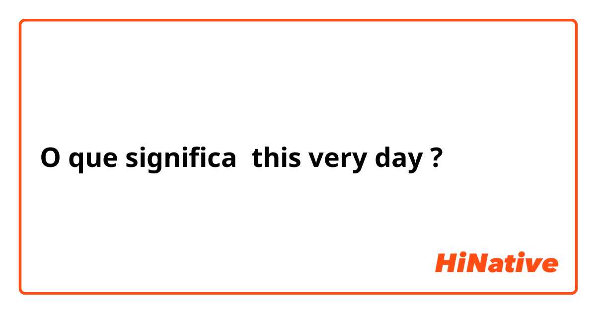 O que significa this very day?