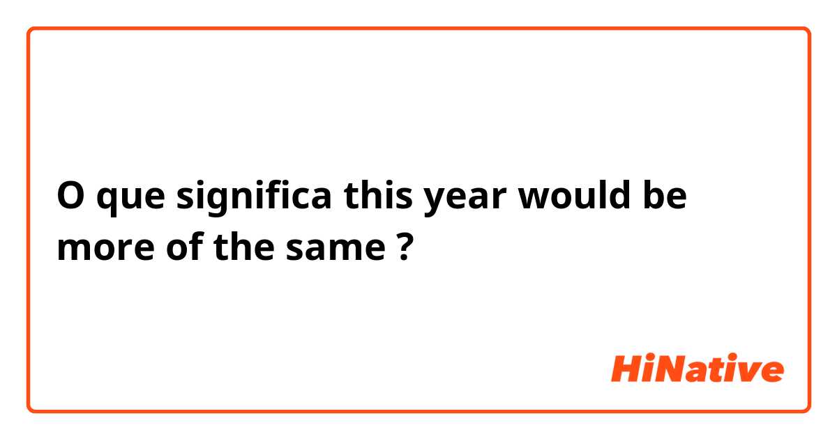 O que significa this year would be more of the same?