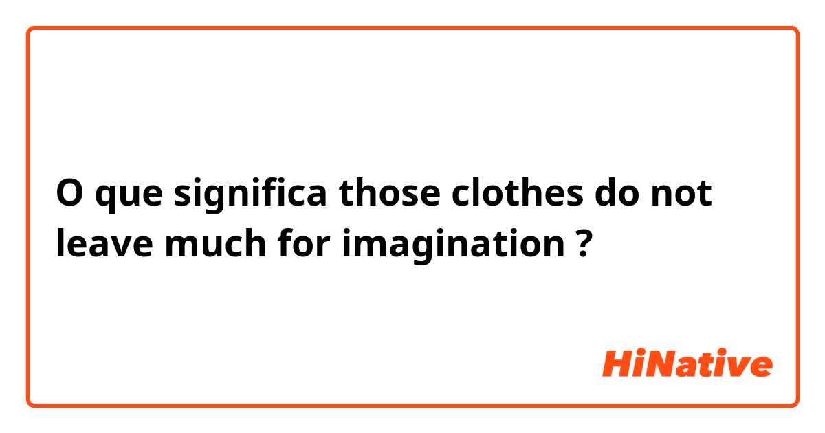 O que significa those clothes do not leave much for imagination?