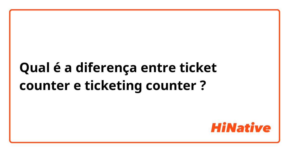 Qual é a diferença entre ticket counter  e ticketing counter  ?