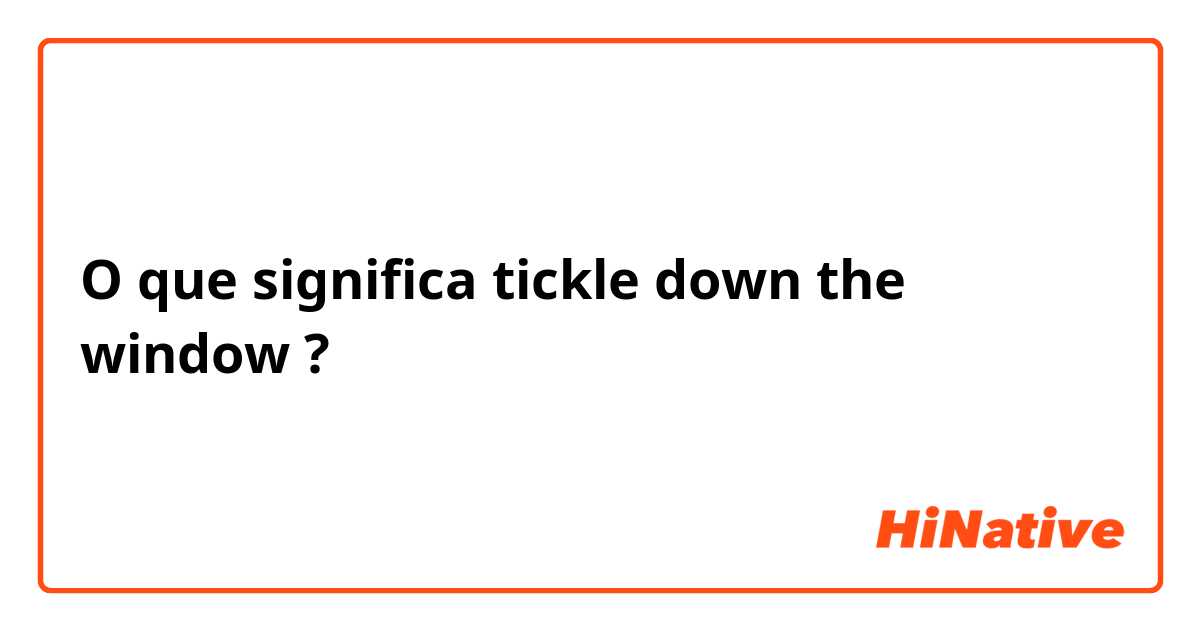 O que significa tickle down the window?