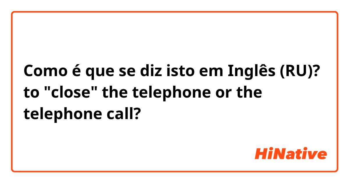 Como é que se diz isto em Inglês (RU)? to "close" the telephone or the telephone call?
