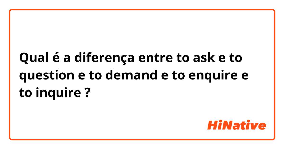 Qual é a diferença entre to ask e to question e to demand e to enquire e to inquire ?