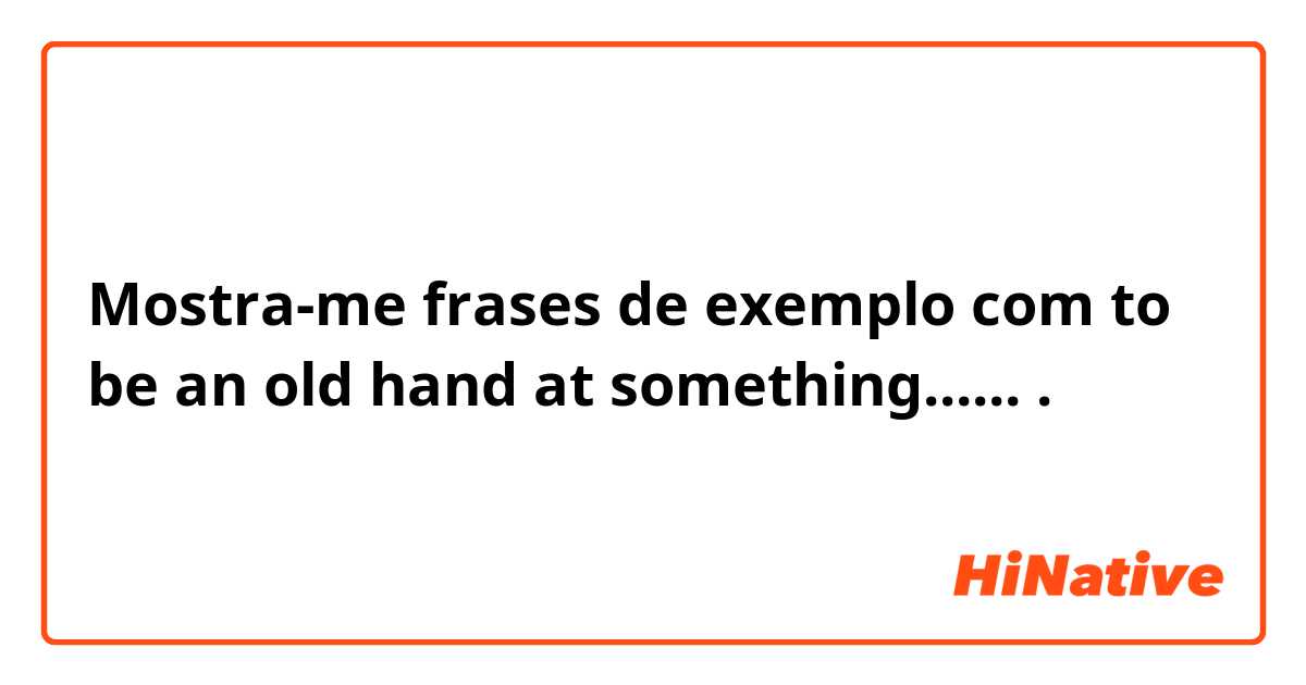 Mostra-me frases de exemplo com to be an old hand at something.......
