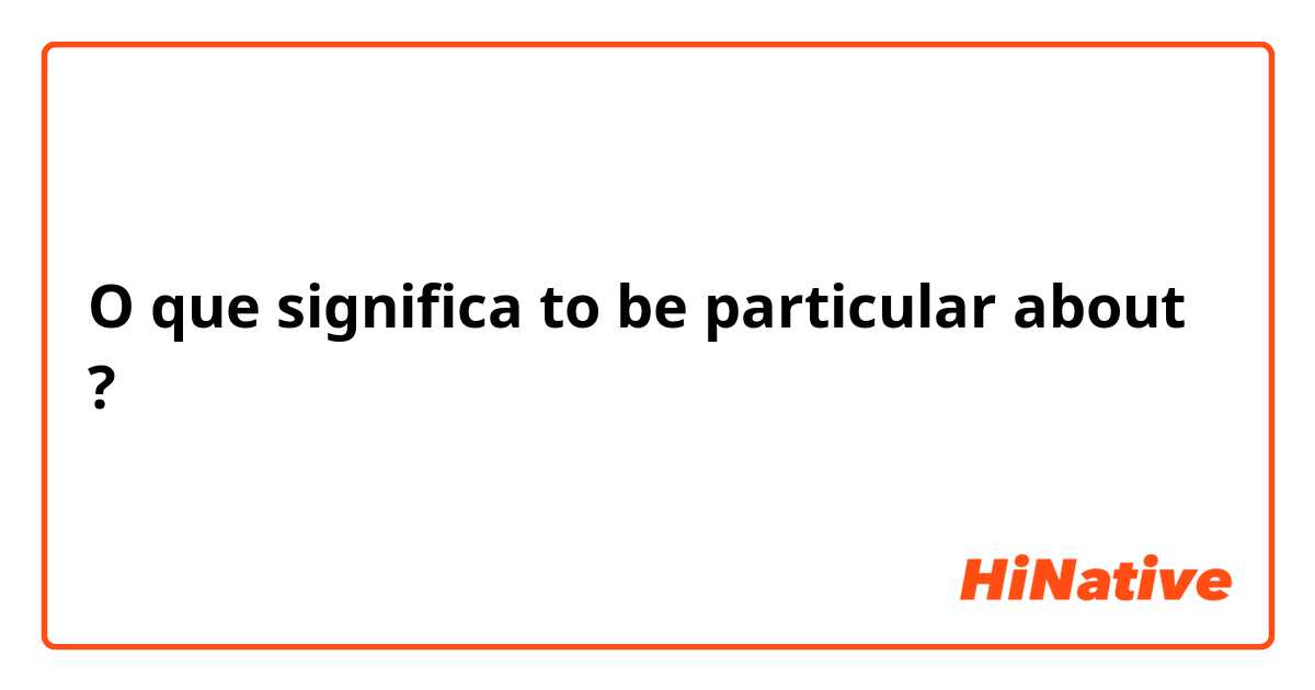 O que significa to be particular about?