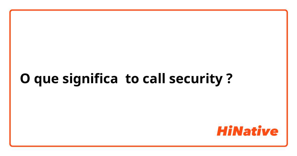 O que significa to call security?
