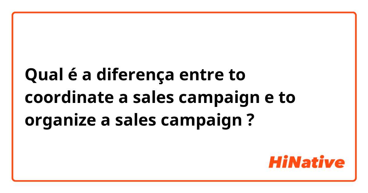 Qual é a diferença entre to coordinate a sales campaign e to organize a sales campaign ?