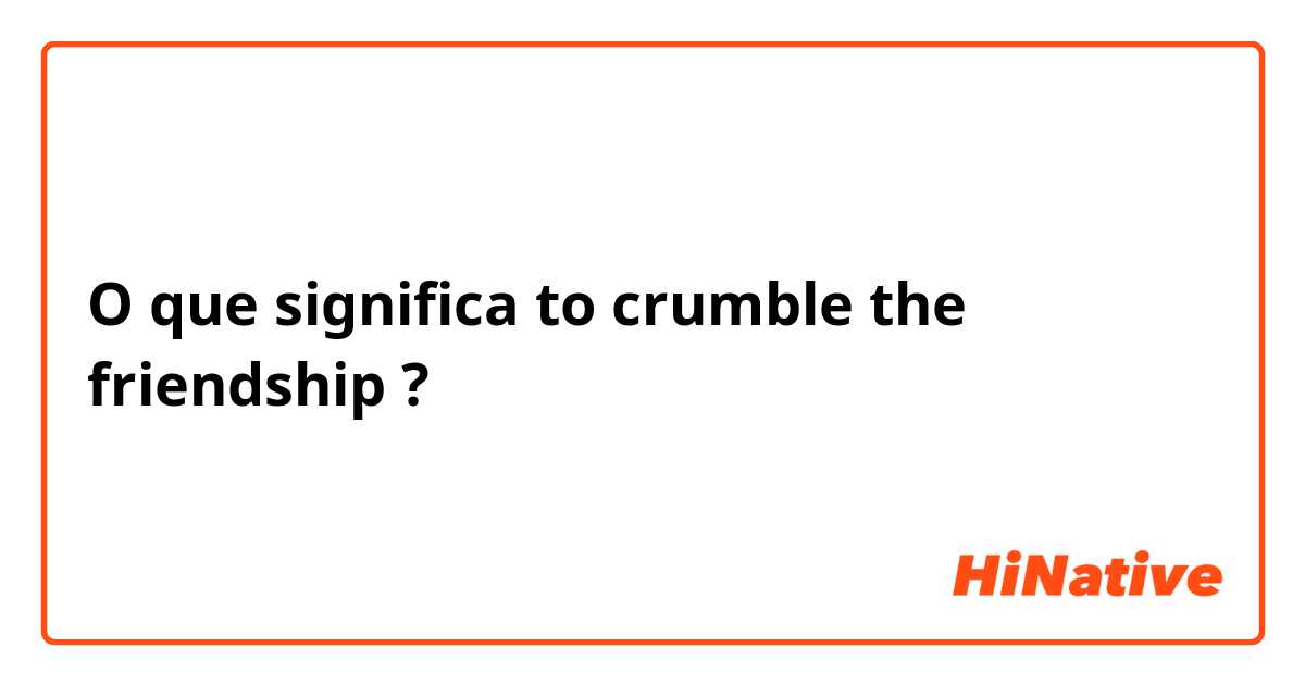 O que significa to crumble the friendship ?