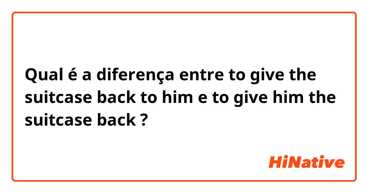 Qual é a diferença entre to give the suitcase back to him e to give him the suitcase back ?